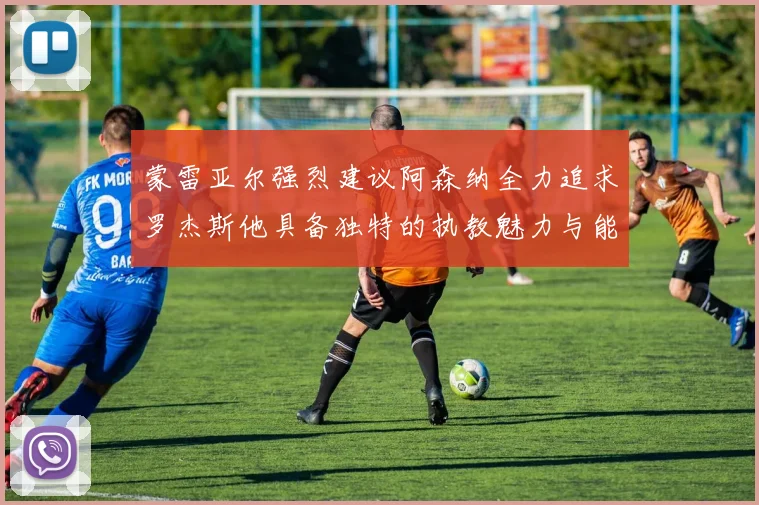 蒙雷亚尔强烈建议阿森纳全力追求罗杰斯他具备独特的执教魅力与能力