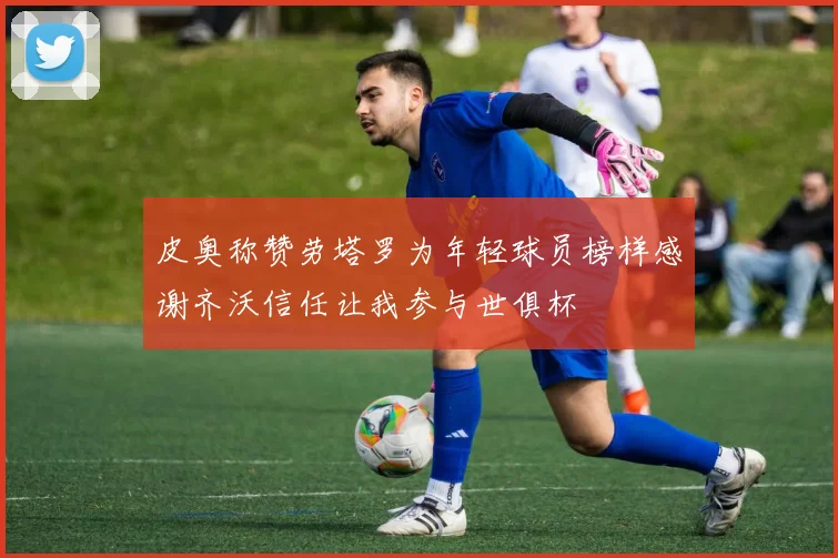 皮奥称赞劳塔罗为年轻球员榜样感谢齐沃信任让我参与世俱杯