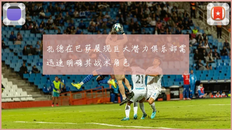 孔德在巴萨展现巨大潜力俱乐部需迅速明确其战术角色