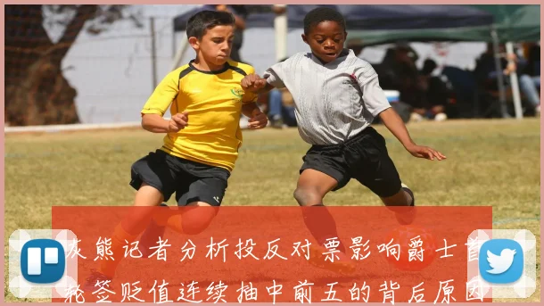 灰熊记者分析投反对票影响爵士首轮签贬值连续抽中前五的背后原因