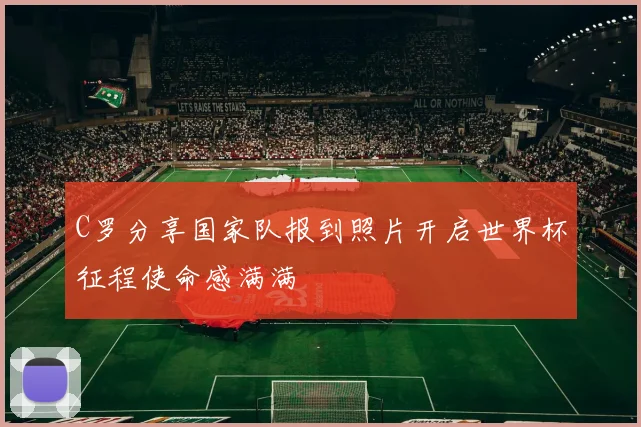 C罗分享国家队报到照片开启世界杯征程使命感满满
