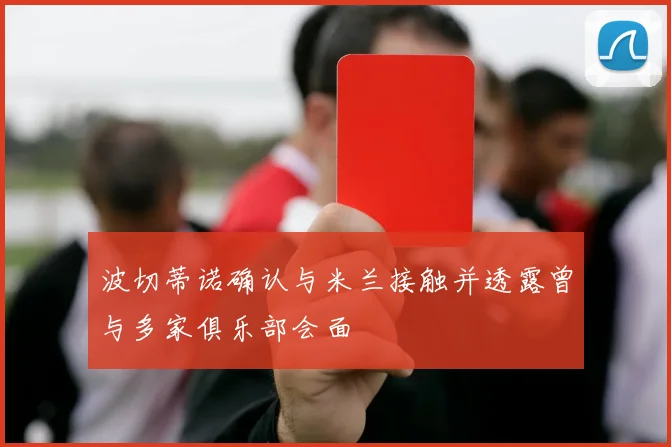 波切蒂诺确认与米兰接触并透露曾与多家俱乐部会面