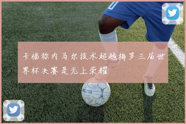 卡福称内马尔技术超越梅罗三届世界杯决赛是无上荣耀