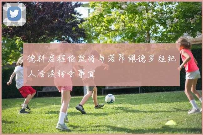 德科启程伦敦将与若昂佩德罗经纪人洽谈转会事宜