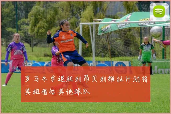 罗马冬季退租利昂贝利维拉计划将其租借给其他球队