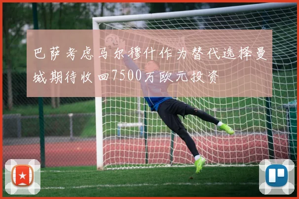 巴萨考虑马尔穆什作为替代选择曼城期待收回7500万欧元投资