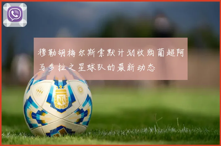 穆勒胡梅尔斯索默计划收购葡超阿马多拉之星球队的最新动态