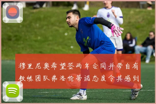 穆里尼奥希望签两年合同并带自有教练团队弗洛伦蒂诺态度令其感到失望