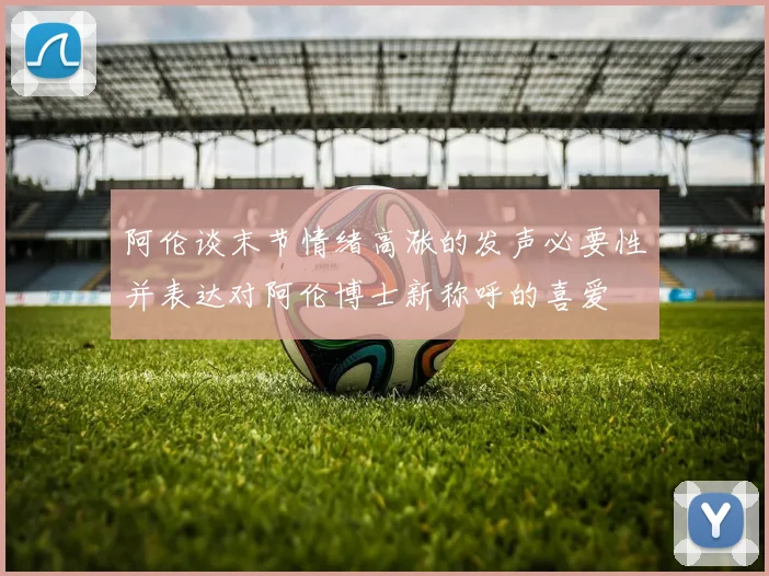 阿伦谈末节情绪高涨的发声必要性并表达对阿伦博士新称呼的喜爱
