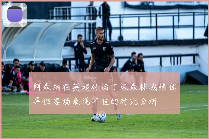 阿森纳在英超对诺丁汉森林战绩优异但客场表现不佳的对比分析
