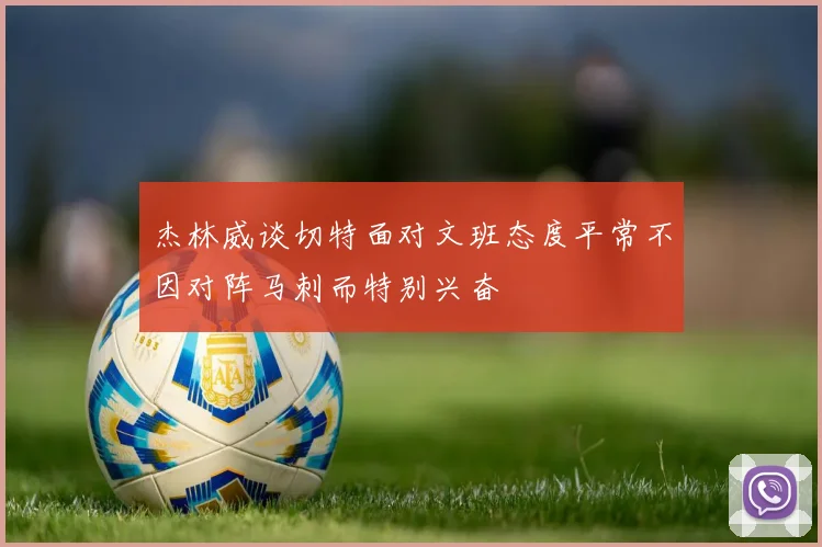杰林威谈切特面对文班态度平常不因对阵马刺而特别兴奋