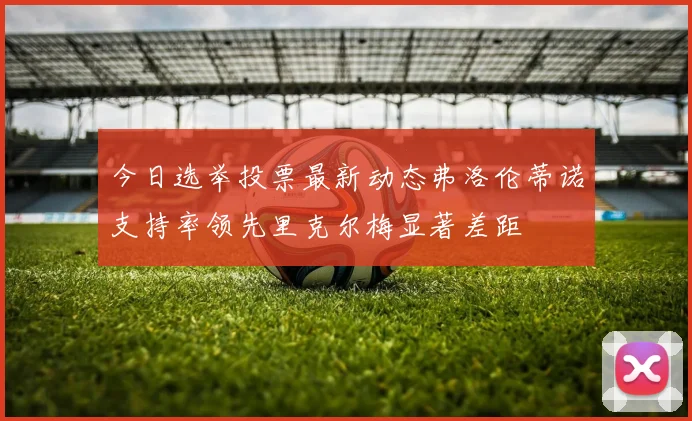 今日选举投票最新动态弗洛伦蒂诺支持率领先里克尔梅显著差距